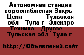 Автономная станция водоснабжения Вихрь › Цена ­ 6 375 - Тульская обл., Тула г. Электро-Техника » Другое   . Тульская обл.,Тула г.